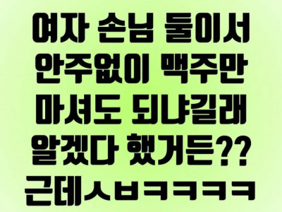 여자 손님 둘이서 안주없이 맥주만 마셔도 되냐고 해서 ok !! jpg